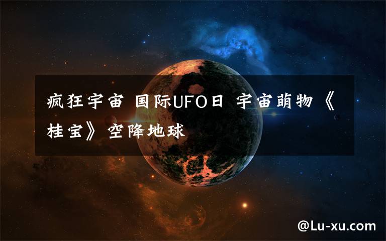 疯狂宇宙 国际UFO日 宇宙萌物《桂宝》空降地球