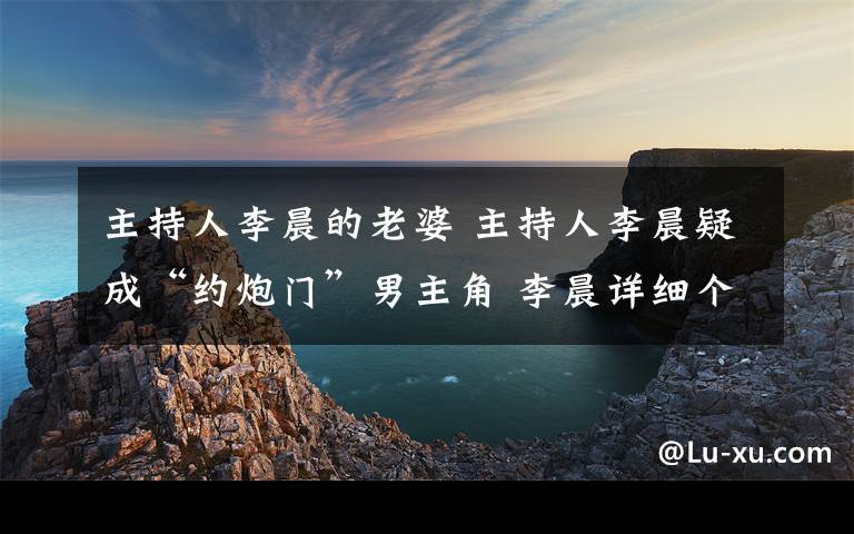 主持人李晨的老婆 主持人李晨疑成“约炮门”男主角 李晨详细个人资料揭秘