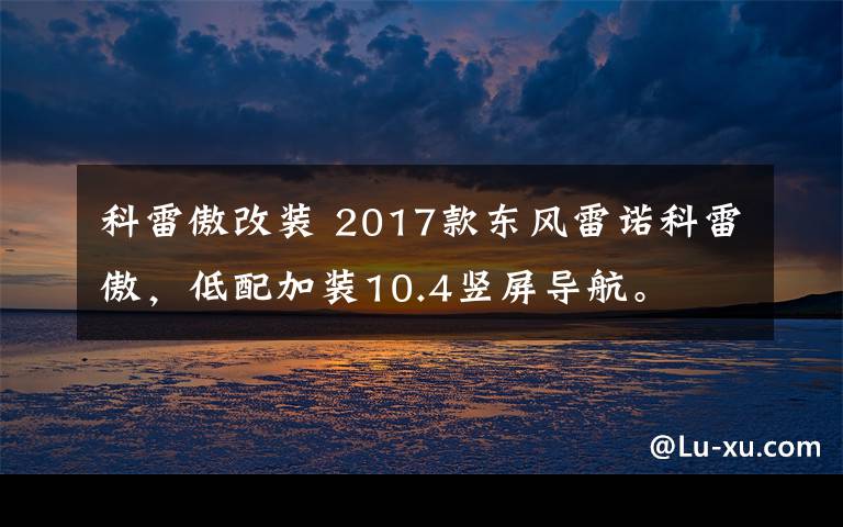 科雷傲改装 2017款东风雷诺科雷傲，低配加装10.4竖屏导航。