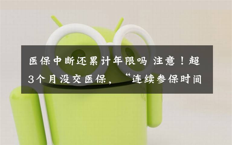 医保中断还累计年限吗 注意！超3个月没交医保，“连续参保时间”将清零