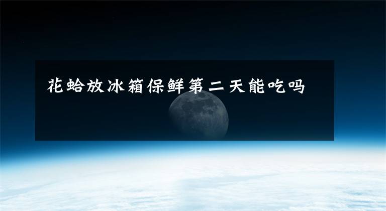 花蛤放冰箱保鲜第二天能吃吗文章配图