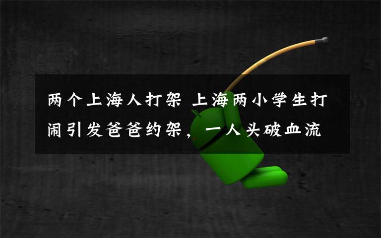 两个上海人打架 上海两小学生打闹引发爸爸约架，一人头破血流，大人也跟着胡闹？