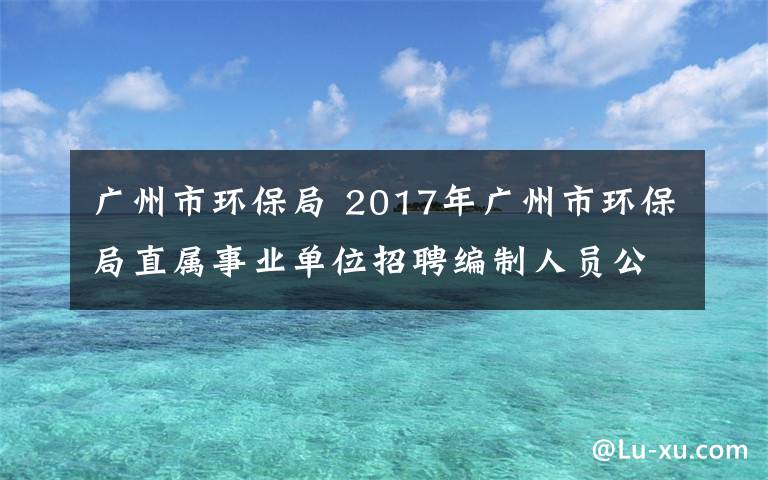 广州市环保局 2017年广州市环保局直属事业单位招聘编制人员公告