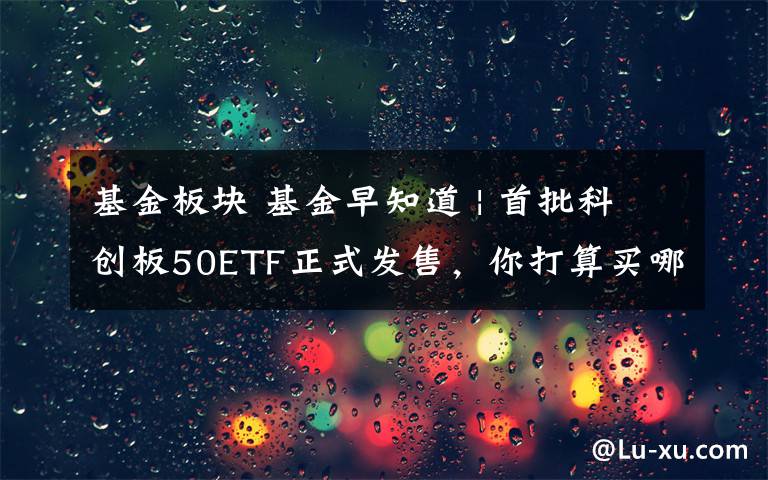 基金板块 基金早知道 | 首批科创板50ETF正式发售，你打算买哪只？