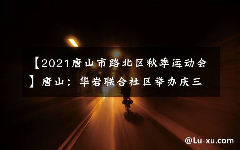 【2021唐山市路北区秋季运动会】唐山：华岩联合社区举办庆三八趣味运动会（图）