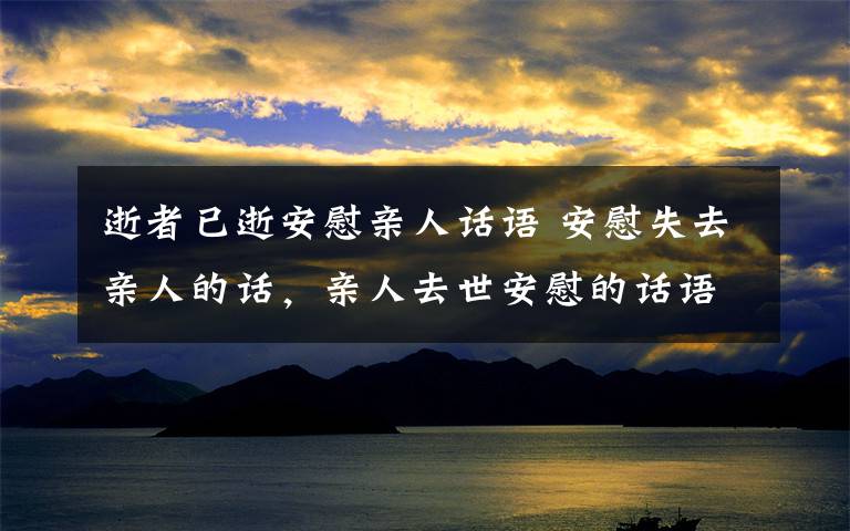 逝者已逝安慰亲人话语 安慰失去亲人的话，亲人去世安慰的话语