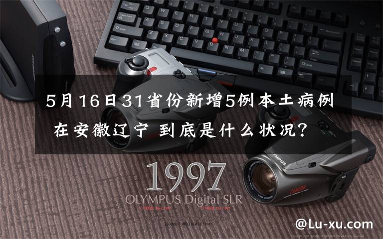 5月16日31省份新增5例本土病例 在安徽辽宁 到底是什么状况？