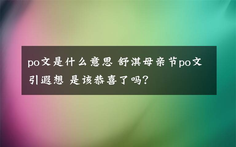 po文是什么意思 舒淇母亲节po文引遐想 是该恭喜了吗？