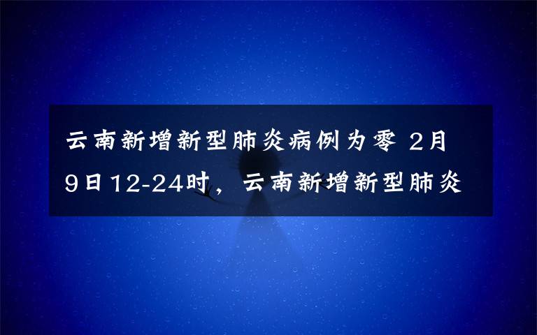 云南新增新型肺炎病例为零 2月9日12-24时，云南新增新型肺炎病例为零