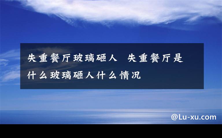 失重餐厅玻璃砸人  失重餐厅是什么玻璃砸人什么情况