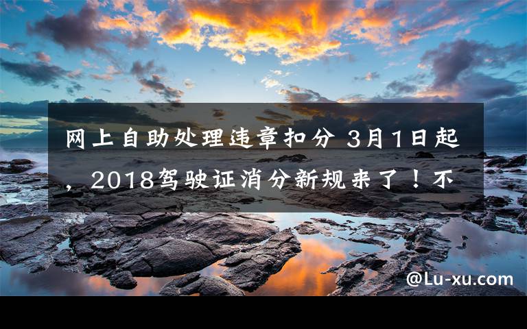 网上自助处理违章扣分 3月1日起，2018驾驶证消分新规来了！不看后悔