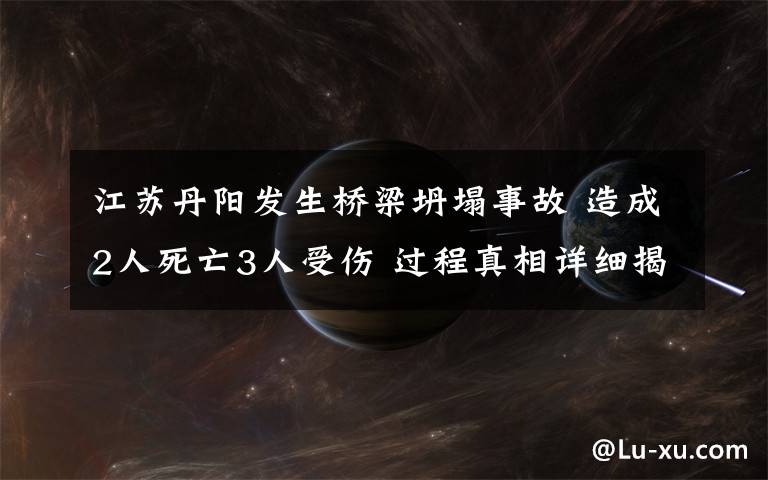 江苏丹阳发生桥梁坍塌事故 造成2人死亡3人受伤 过程真相详细揭秘！