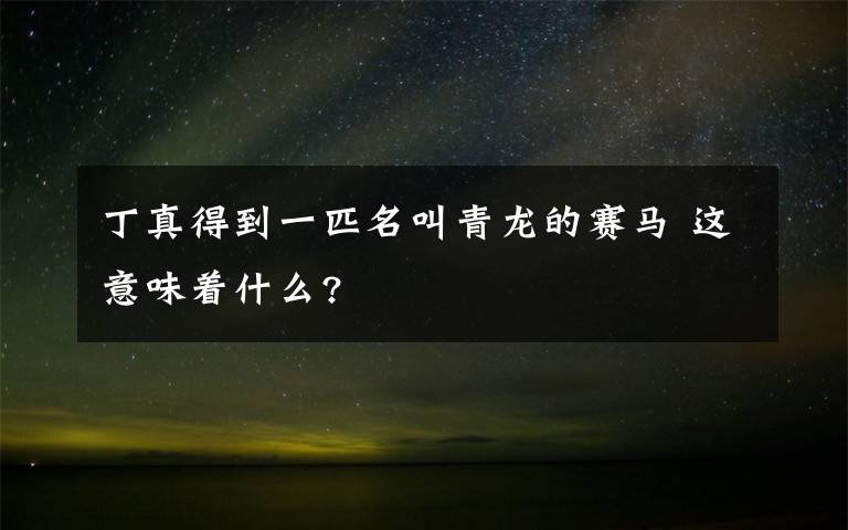 丁真得到一匹名叫青龙的赛马 这意味着什么?