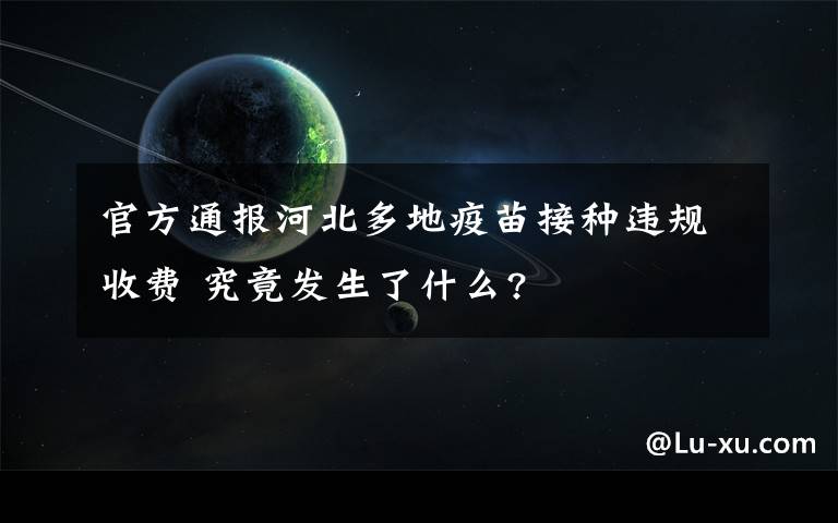 官方通报河北多地疫苗接种违规收费 究竟发生了什么?