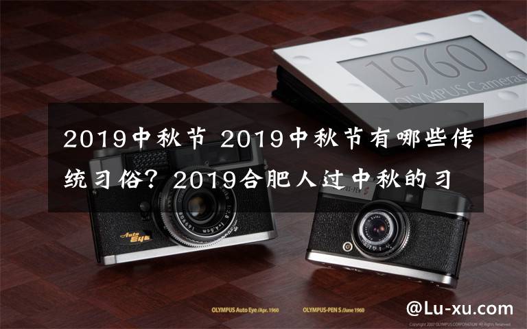 2019中秋节 2019中秋节有哪些传统习俗？2019合肥人过中秋的习俗风俗盘点