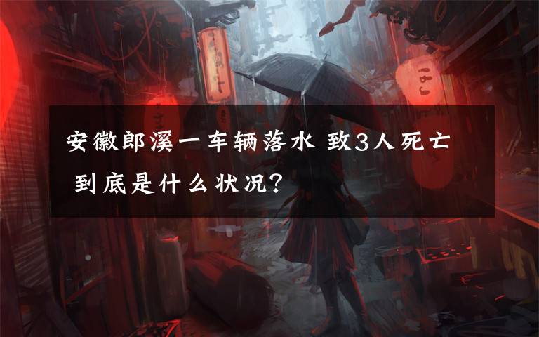 安徽郎溪一车辆落水 致3人死亡 到底是什么状况？