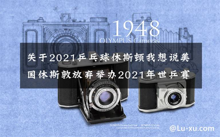 关于2021乒乓球休斯顿我想说美国休斯敦放弃举办2021年世乒赛