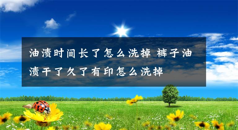 油渍时间长了怎么洗掉 裤子油渍干了久了有印怎么洗掉文章配图
