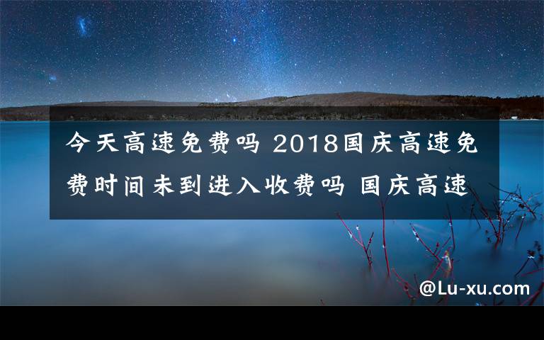 今天高速免费吗 2018国庆高速免费时间未到进入收费吗 国庆高速免费注意事项