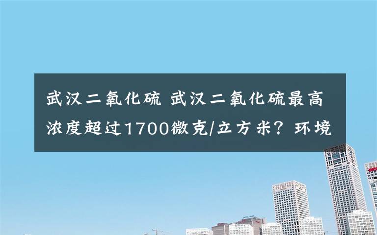 武汉二氧化硫 武汉二氧化硫最高浓度超过1700微克/立方米？环境监测总站给出回应