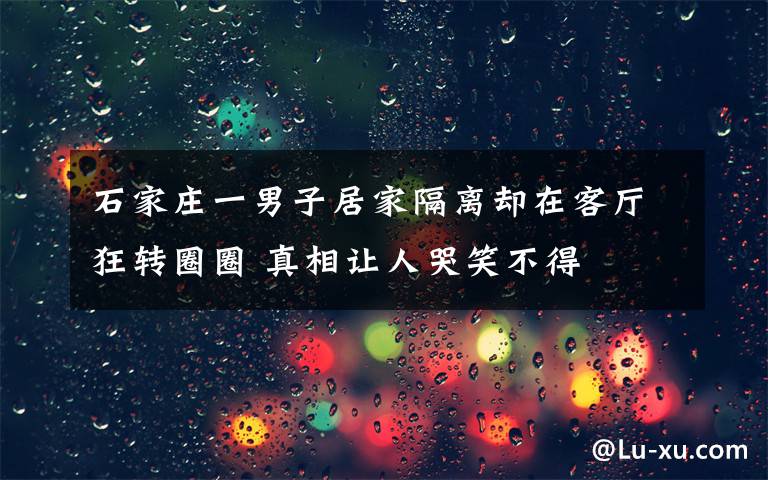 石家庄一男子居家隔离却在客厅狂转圈圈 真相让人哭笑不得