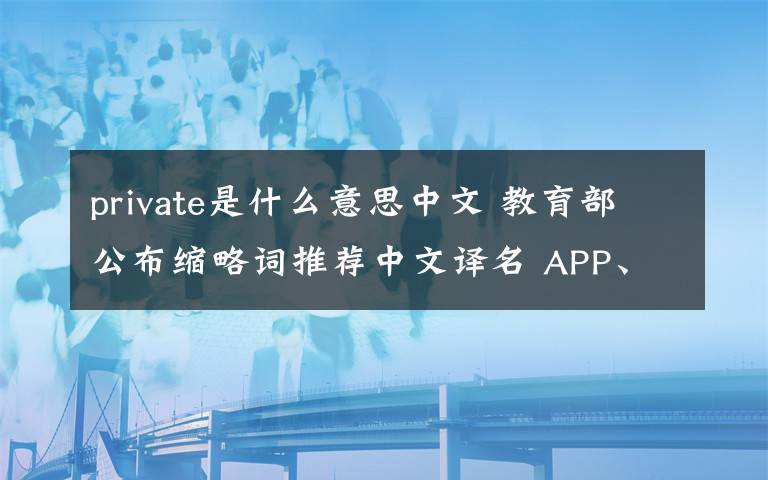 private是什么意思中文 教育部公布缩略词推荐中文译名 APP、IPO都代表着什么意思