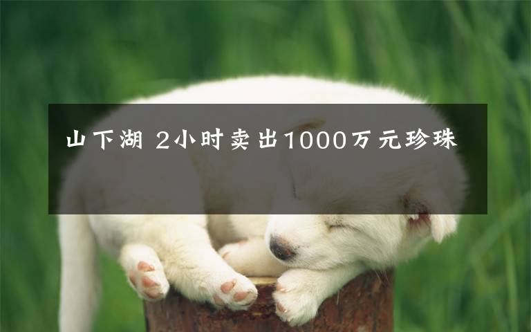 山下湖 2小时卖出1000万元珍珠