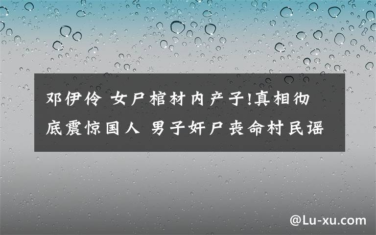 邓伊伶 女尸棺材内产子!真相彻底震惊国人 男子奸尸丧命村民谣传为鬼剥皮