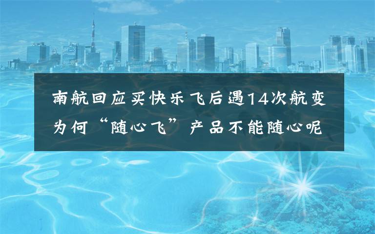  南航回应买快乐飞后遇14次航变 为何“随心飞”产品不能随心呢？