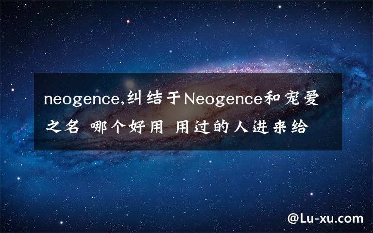 neogence,纠结于Neogence和宠爱之名 哪个好用 用过的人进来给点意见