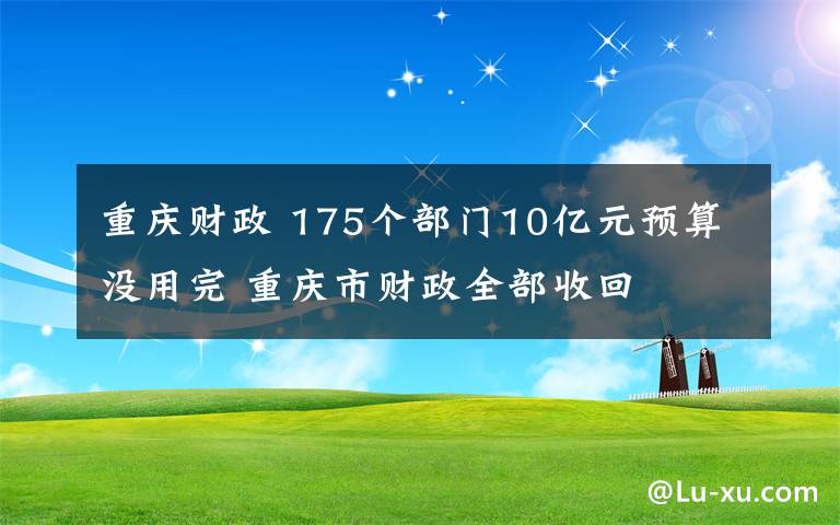 重庆财政 175个部门10亿元预算没用完 重庆市财政全部收回