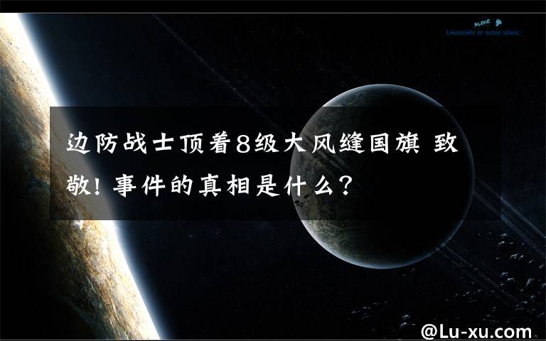 边防战士顶着8级大风缝国旗 致敬! 事件的真相是什么？