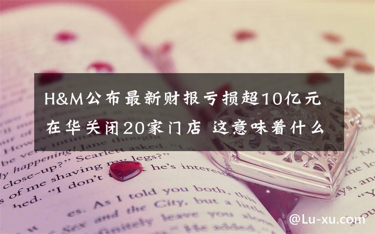 H&M公布最新财报亏损超10亿元 在华关闭20家门店 这意味着什么?