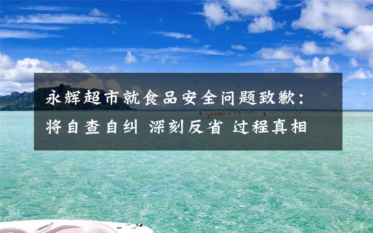 永辉超市就食品安全问题致歉：将自查自纠 深刻反省 过程真相详细揭秘！