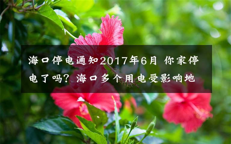 海口停电通知2017年6月 你家停电了吗？海口多个用电受影响地区预计4日晚恢复