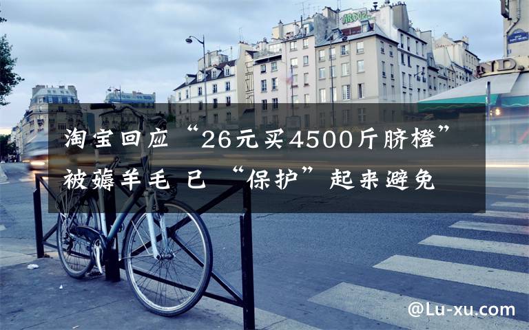 淘宝回应“26元买4500斤脐橙”被薅羊毛 已 “保护”起来避免更大损失