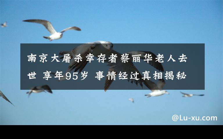 南京大屠杀幸存者蔡丽华老人去世 享年95岁 事情经过真相揭秘！