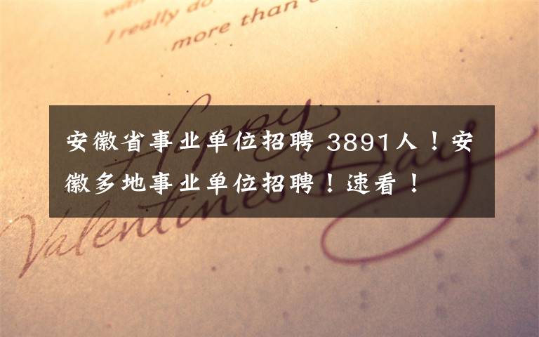 安徽省事业单位招聘 3891人！安徽多地事业单位招聘！速看！