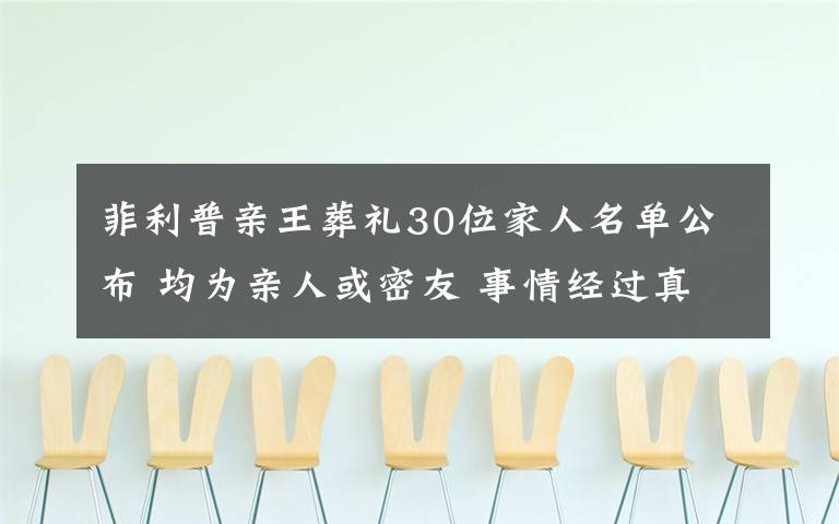 菲利普亲王葬礼30位家人名单公布 均为亲人或密友 事情经过真相揭秘！