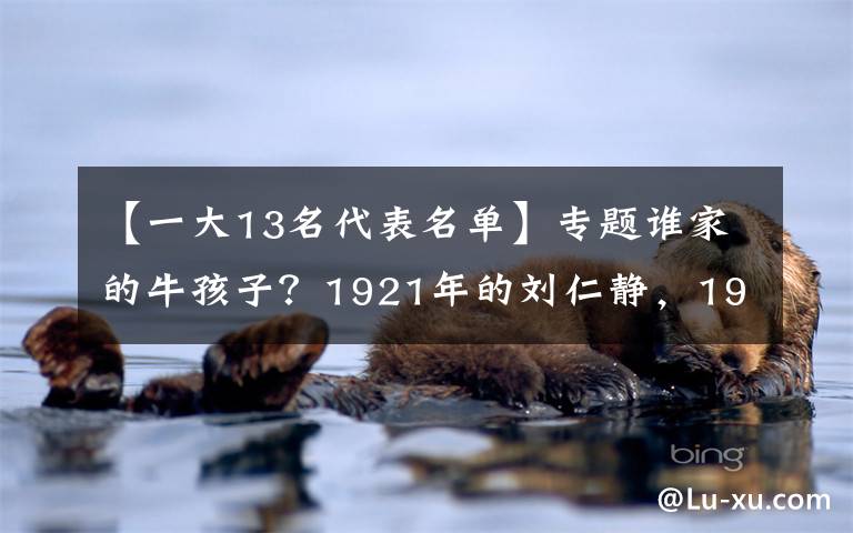 【一大13名代表名单】专题谁家的牛孩子？1921年的刘仁静，19岁，却已是中共一大代表