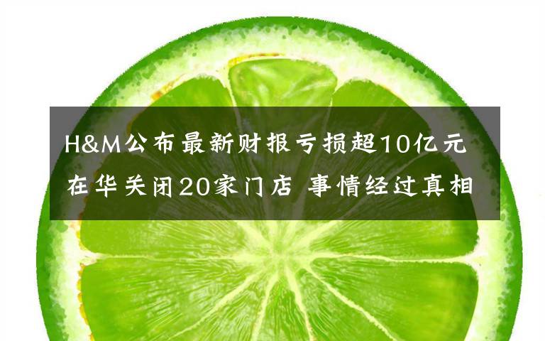 H&M公布最新财报亏损超10亿元 在华关闭20家门店 事情经过真相揭秘！