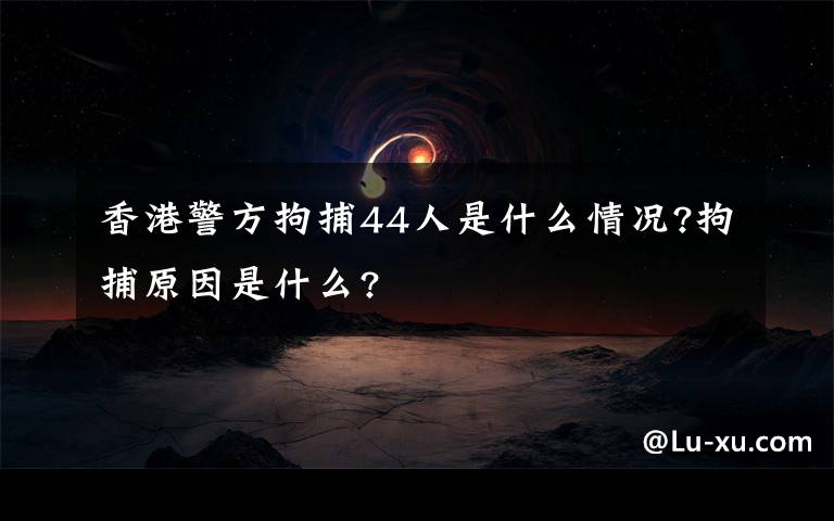 香港警方拘捕44人是什么情况?拘捕原因是什么?