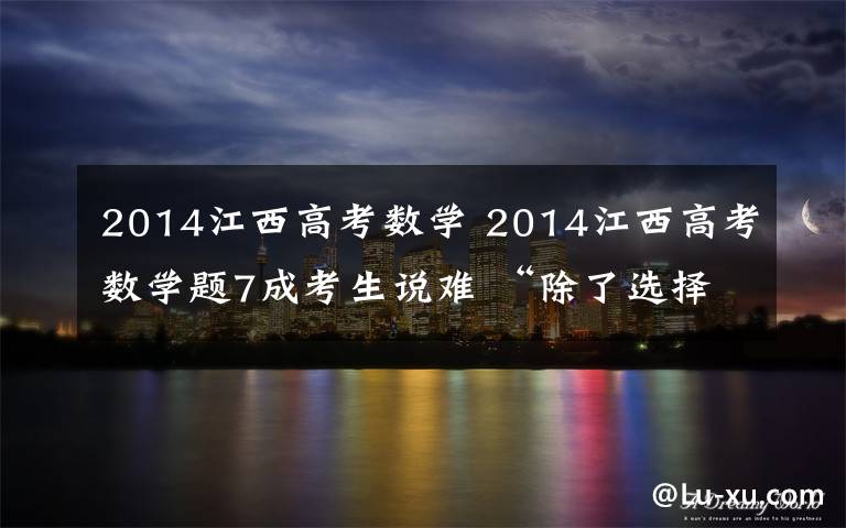 2014江西高考数学 2014江西高考数学题7成考生说难 “除了选择题其他都是压轴题”