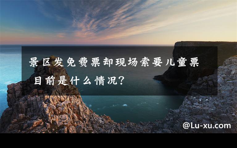 景区发免费票却现场索要儿童票 目前是什么情况？