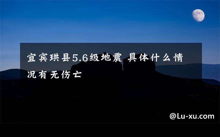 宜宾珙县5.6级地震 具体什么情况有无伤亡