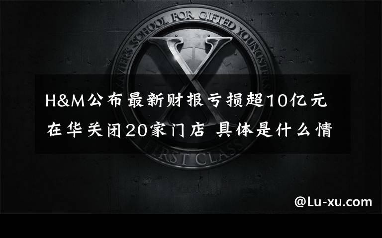 H&M公布最新财报亏损超10亿元 在华关闭20家门店 具体是什么情况？