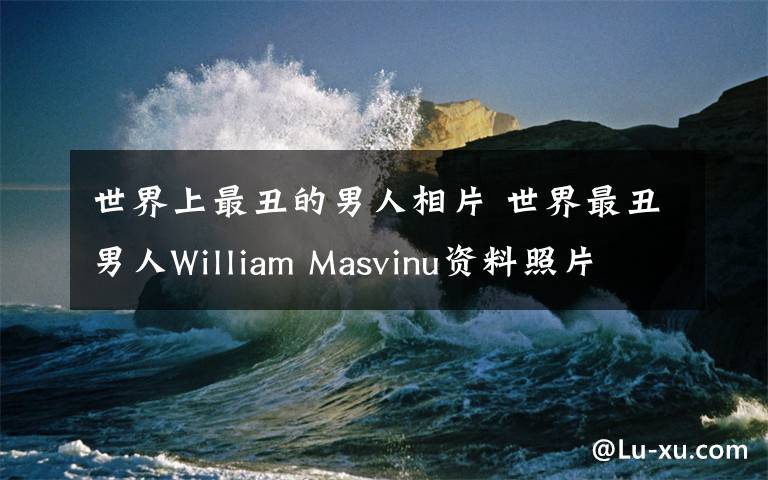 世界上最丑的男人相片 世界最丑男人William Masvinu资料照片