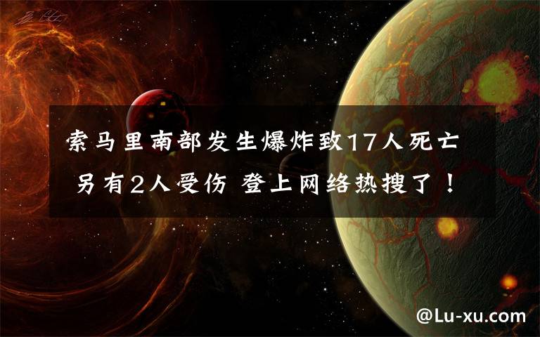 索马里南部发生爆炸致17人死亡 另有2人受伤 登上网络热搜了！