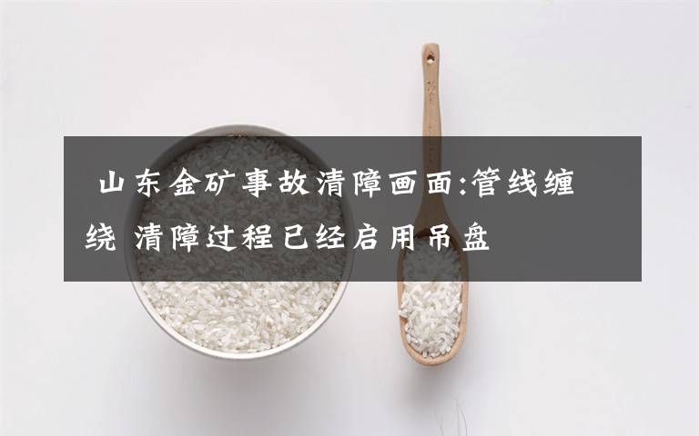  山东金矿事故清障画面:管线缠绕 清障过程已经启用吊盘