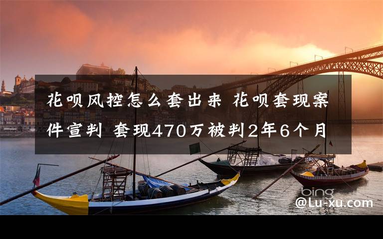 花呗风控怎么套出来 花呗套现案件宣判 套现470万被判2年6个月 系全国首例